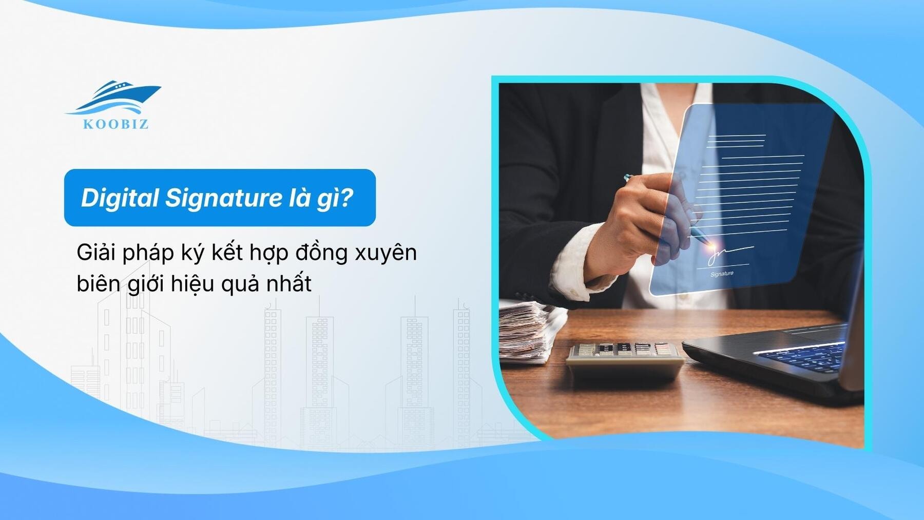 Digital Signature là gì? Giải pháp ký kết hợp đồng xuyên biên giới hiệu quả nhất