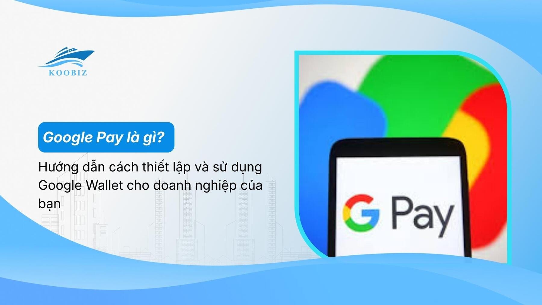 Google Pay là gì? Hướng dẫn cách thiết lập và sử dụng Google Wallet cho doanh nghiệp của bạn